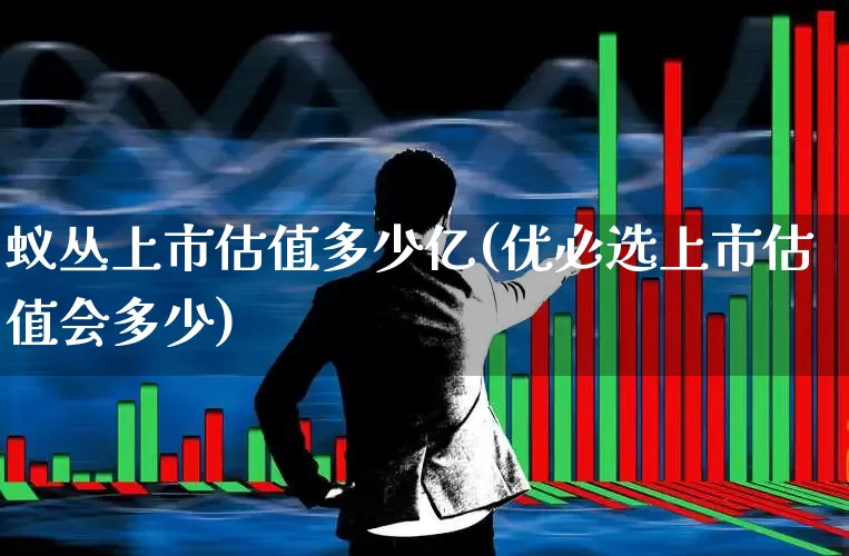 蚁丛上市估值多少亿(优必选上市估值会多少)_https://www.hhem8.com_上交所_第1张