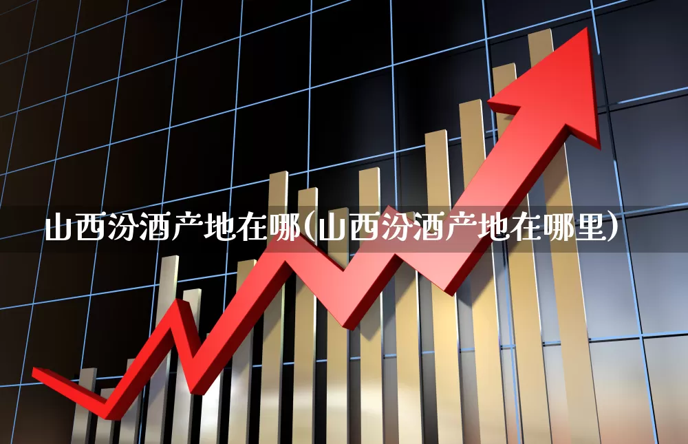 山西汾酒产地在哪(山西汾酒产地在哪里)_https://www.hhem8.com_深交所_第1张