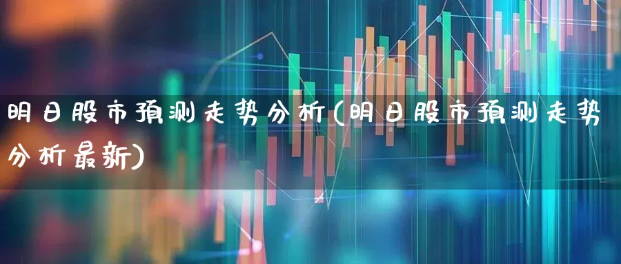明日股市预测走势分析(明日股市预测走势分析最新)_https://www.hhem8.com_北交所_第1张