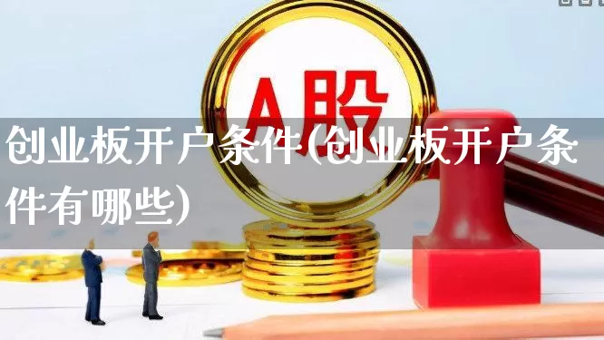 创业板开户条件(创业板开户条件有哪些)_https://www.hhem8.com_上交所_第1张