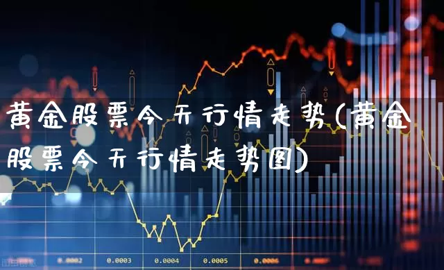 黄金股票今天行情走势(黄金股票今天行情走势图)_https://www.hhem8.com_科创板_第1张
