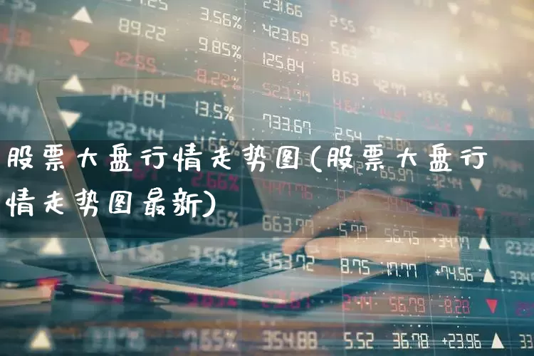 股票大盘行情走势图(股票大盘行情走势图最新)_https://www.hhem8.com_科创板_第1张