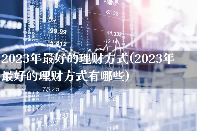 2023年最好的理财方式(2023年最好的理财方式有哪些)_https://www.hhem8.com_科创板_第1张