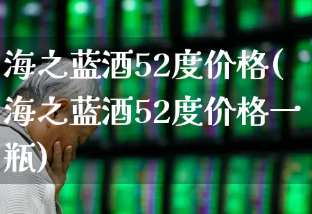 海之蓝酒52度价格(海之蓝酒52度价格一瓶)_https://www.hhem8.com_科创板_第1张