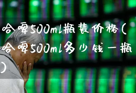 哈啤500ml瓶装价格(哈啤500ml多少钱一瓶)_https://www.hhem8.com_深交所_第1张