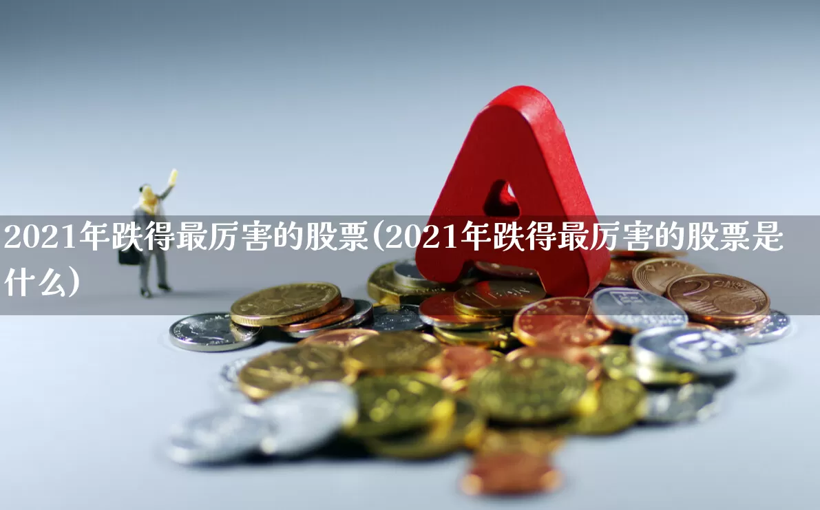 2021年跌得最厉害的股票(2021年跌得最厉害的股票是什么)_https://www.hhem8.com_深交所_第1张