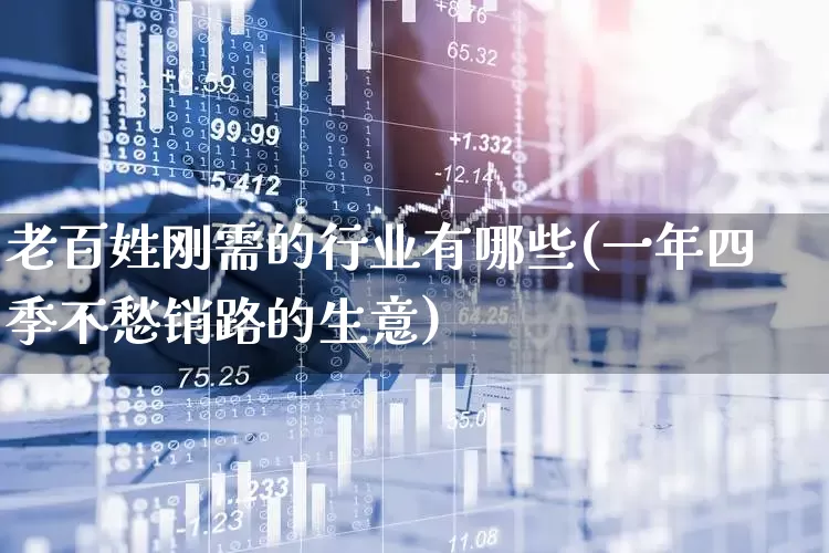 老百姓刚需的行业有哪些(一年四季不愁销路的生意)_https://www.hhem8.com_深交所_第1张