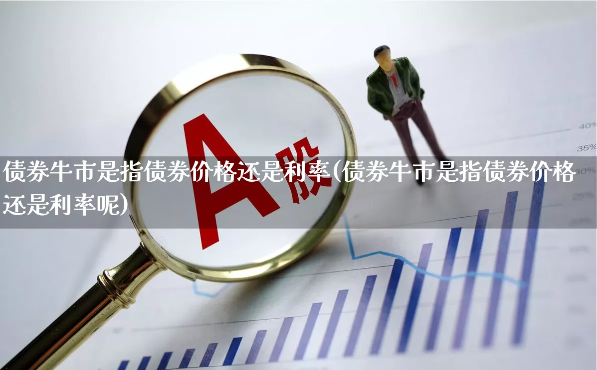 债券牛市是指债券价格还是利率(债券牛市是指债券价格还是利率呢)_https://www.hhem8.com_北交所_第1张