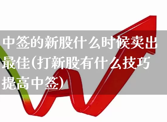 中签的新股什么时候卖出最佳(打新股有什么技巧提高中签)_https://www.hhem8.com_北交所_第1张