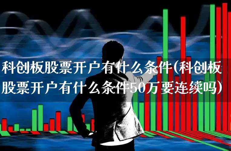 科创板股票开户有什么条件(科创板股票开户有什么条件50万要连续吗)_https://www.hhem8.com_深交所_第1张