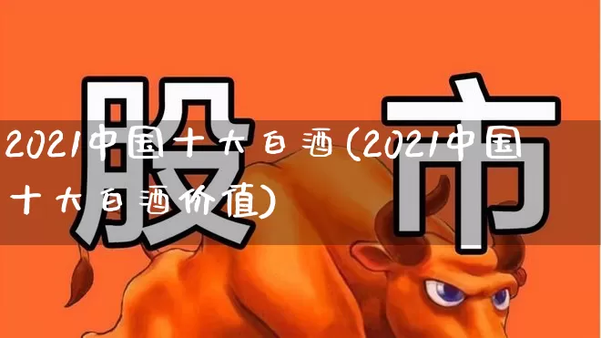2021中国十大白酒(2021中国十大白酒价值)_https://www.hhem8.com_科创板_第1张