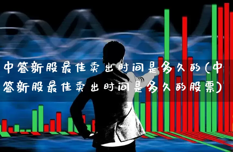 中签新股最佳卖出时间是多久的(中签新股最佳卖出时间是多久的股票)_https://www.hhem8.com_上交所_第1张