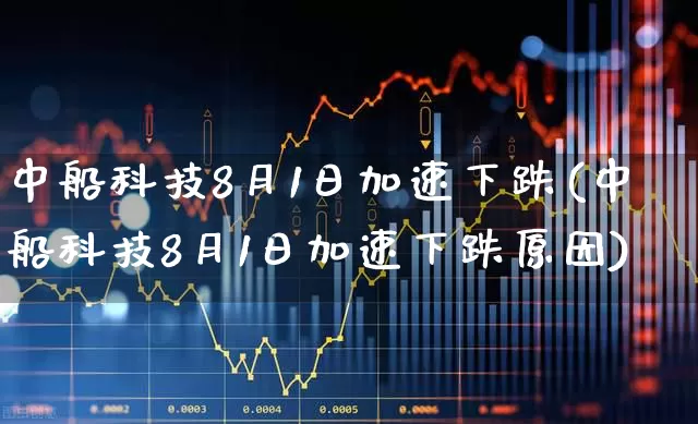 中船科技8月1日加速下跌(中船科技8月1日加速下跌原因)_https://www.hhem8.com_深交所_第1张