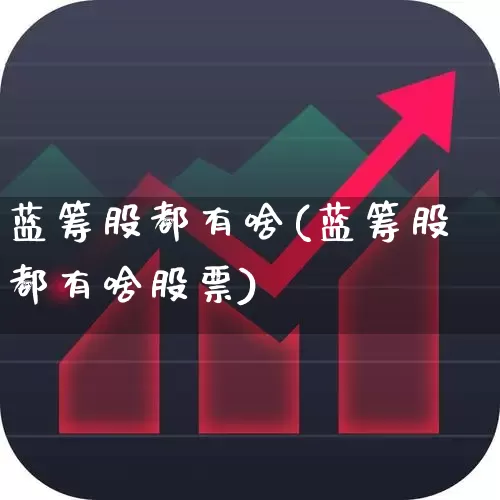 蓝筹股都有啥(蓝筹股都有啥股票)_https://www.hhem8.com_北交所_第1张