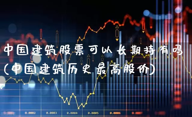 中国建筑股票可以长期持有吗(中国建筑历史最高股价)_https://www.hhem8.com_科创板_第1张