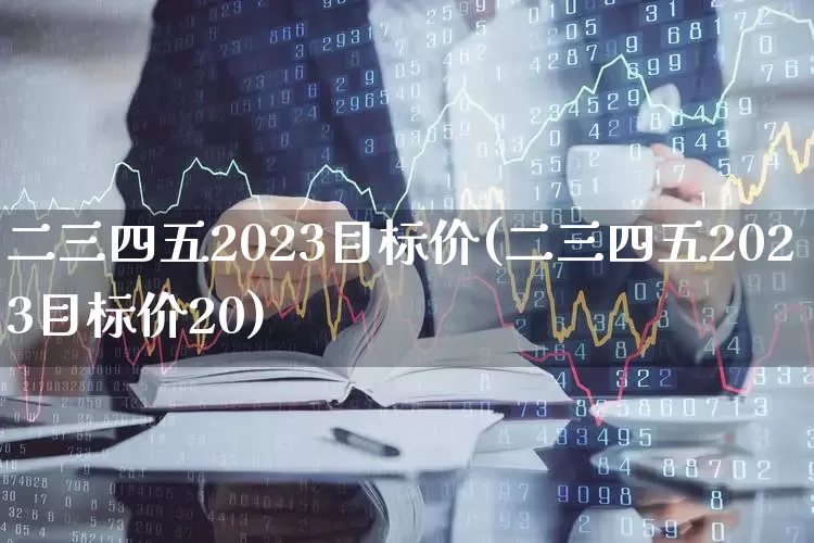 二三四五2023目标价(二三四五2023目标价20)_https://www.hhem8.com_创业板_第1张