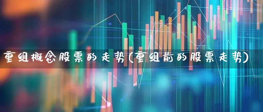 重组概念股票的走势(重组前的股票走势)_https://www.hhem8.com_深交所_第1张