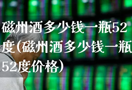 磁州酒多少钱一瓶52度(磁州酒多少钱一瓶52度价格)_https://www.hhem8.com_科创板_第1张