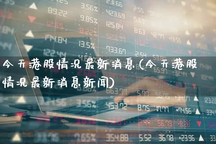 今天港股情况最新消息(今天港股情况最新消息新闻)_https://www.hhem8.com_北交所_第1张