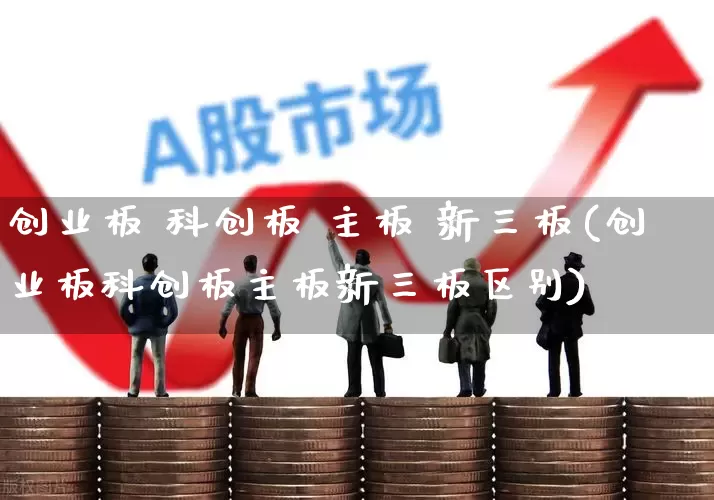 创业板 科创板 主板 新三板(创业板科创板主板新三板区别)_https://www.hhem8.com_科创板_第1张