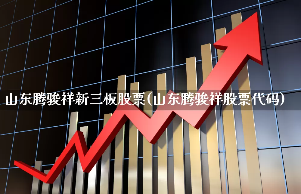山东腾骏祥新三板股票(山东腾骏祥股票代码)_https://www.hhem8.com_上交所_第1张