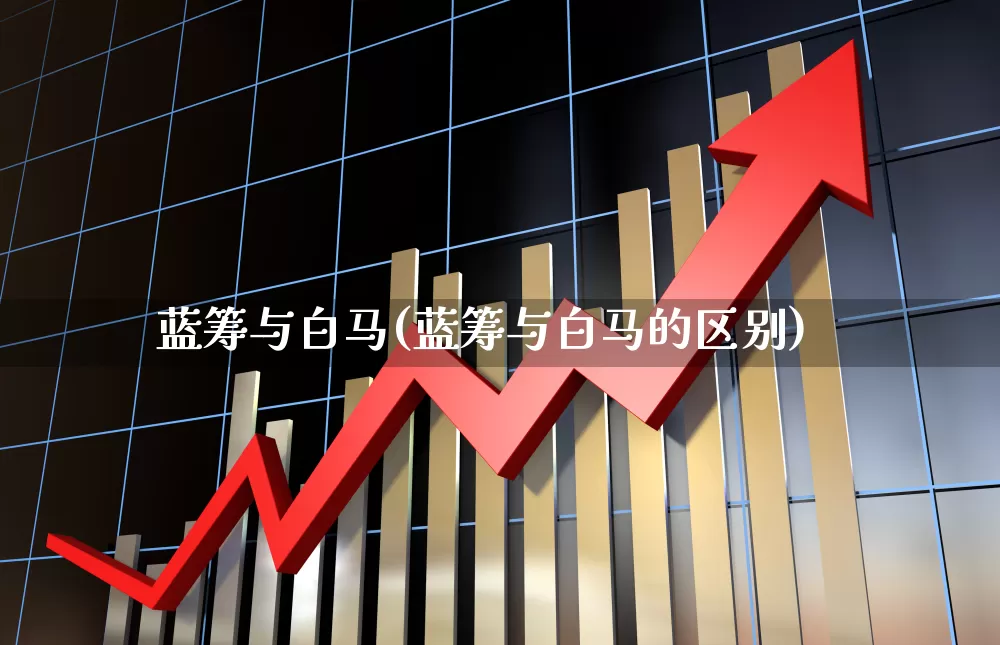 蓝筹与白马(蓝筹与白马的区别)_https://www.hhem8.com_科创板_第1张