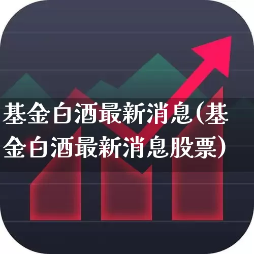 基金白酒最新消息(基金白酒最新消息股票)_https://www.hhem8.com_创业板_第1张