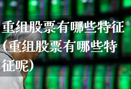 重组股票有哪些特征(重组股票有哪些特征呢)_https://www.hhem8.com_科创板_第1张