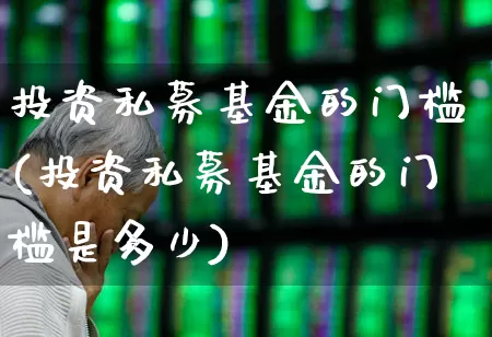 投资私募基金的门槛(投资私募基金的门槛是多少)_https://www.hhem8.com_科创板_第1张