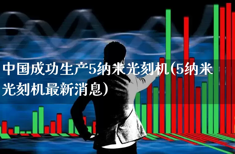 中国成功生产5纳米光刻机(5纳米光刻机最新消息)_https://www.hhem8.com_科创板_第1张
