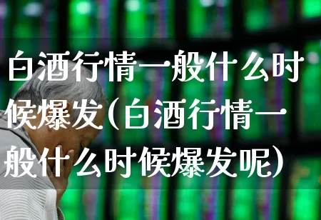 白酒行情一般什么时候爆发(白酒行情一般什么时候爆发呢)_https://www.hhem8.com_北交所_第1张