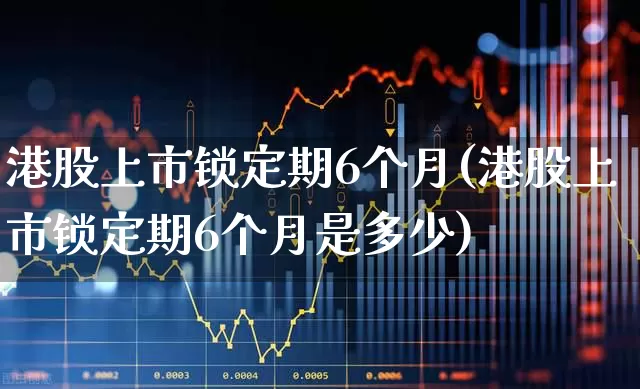 港股上市锁定期6个月(港股上市锁定期6个月是多少)_https://www.hhem8.com_科创板_第1张