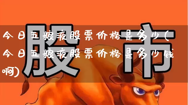 今日五粮液股票价格是多少(今日五粮液股票价格是多少钱啊)_https://www.hhem8.com_深交所_第1张