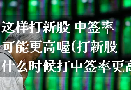 这样打新股 中签率可能更高喔(打新股什么时候打中签率更高)_https://www.hhem8.com_深交所_第1张
