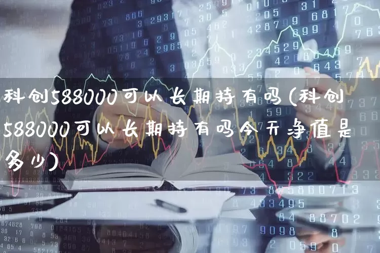 科创588000可以长期持有吗(科创588000可以长期持有吗今天净值是多少)_https://www.hhem8.com_北交所_第1张
