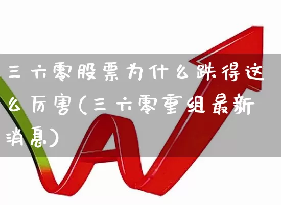 三六零股票为什么跌得这么厉害(三六零重组最新消息)_https://www.hhem8.com_上交所_第1张