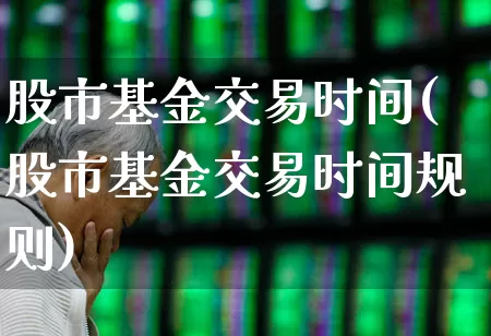 股市基金交易时间(股市基金交易时间规则)_https://www.hhem8.com_深交所_第1张