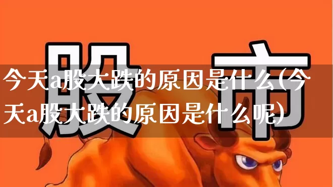 今天a股大跌的原因是什么(今天a股大跌的原因是什么呢)_https://www.hhem8.com_科创板_第1张