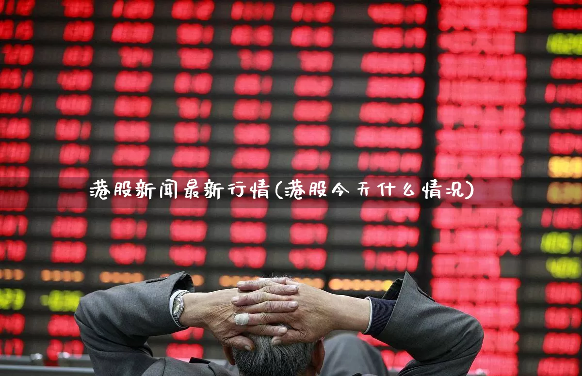 港股新闻最新行情(港股今天什么情况)_https://www.hhem8.com_科创板_第1张