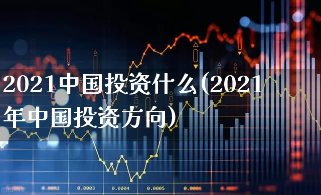 2021中国投资什么(2021年中国投资方向)_https://www.hhem8.com_科创板_第1张