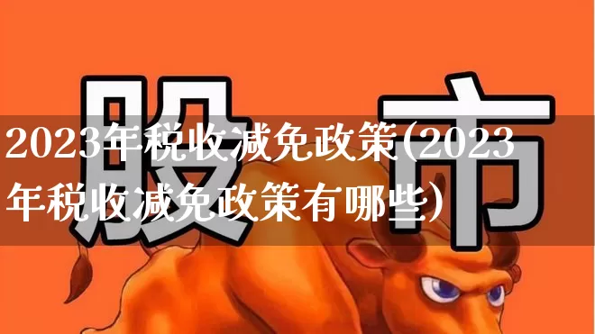 2023年税收减免政策(2023年税收减免政策有哪些)_https://www.hhem8.com_科创板_第1张