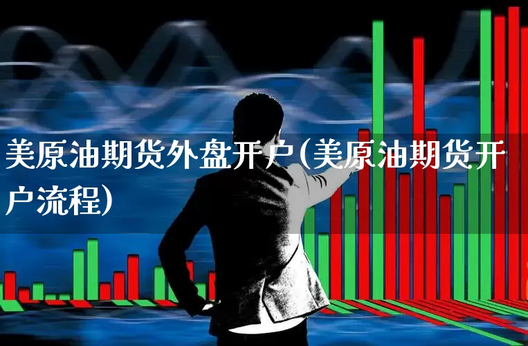 美原油期货外盘开户(美原油期货开户流程)_https://www.hhem8.com_北交所_第1张
