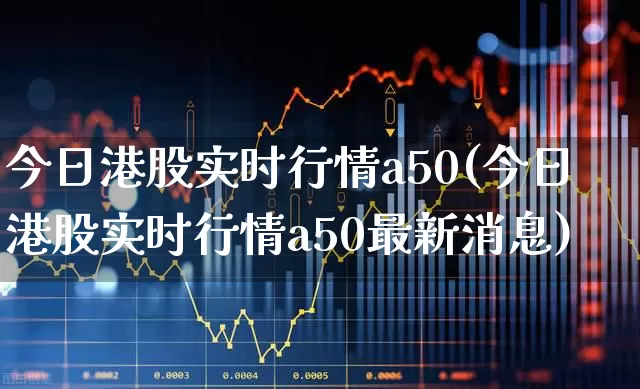 今日港股实时行情a50(今日港股实时行情a50最新消息)_https://www.hhem8.com_科创板_第1张