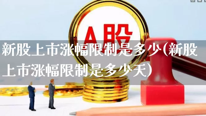 新股上市涨幅限制是多少(新股上市涨幅限制是多少天)_https://www.hhem8.com_创业板_第1张