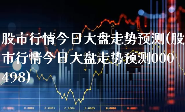 股市行情今日大盘走势预测(股市行情今日大盘走势预测000498)_https://www.hhem8.com_科创板_第1张