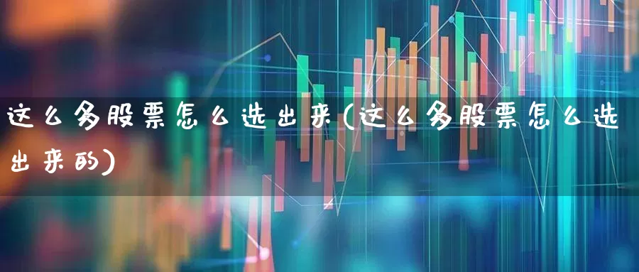 这么多股票怎么选出来(这么多股票怎么选出来的)_https://www.hhem8.com_科创板_第1张