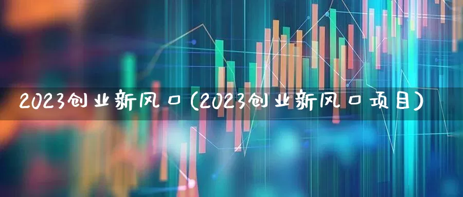 2023创业新风口(2023创业新风口项目)_https://www.hhem8.com_科创板_第1张