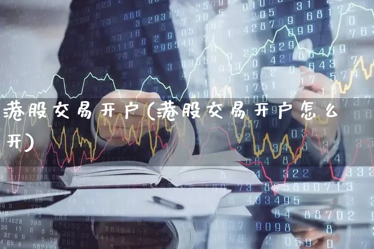 港股交易开户(港股交易开户怎么开)_https://www.hhem8.com_上交所_第1张