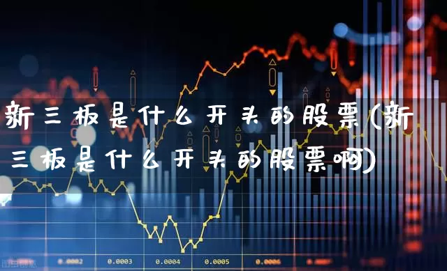 新三板是什么开头的股票(新三板是什么开头的股票啊)_https://www.hhem8.com_科创板_第1张