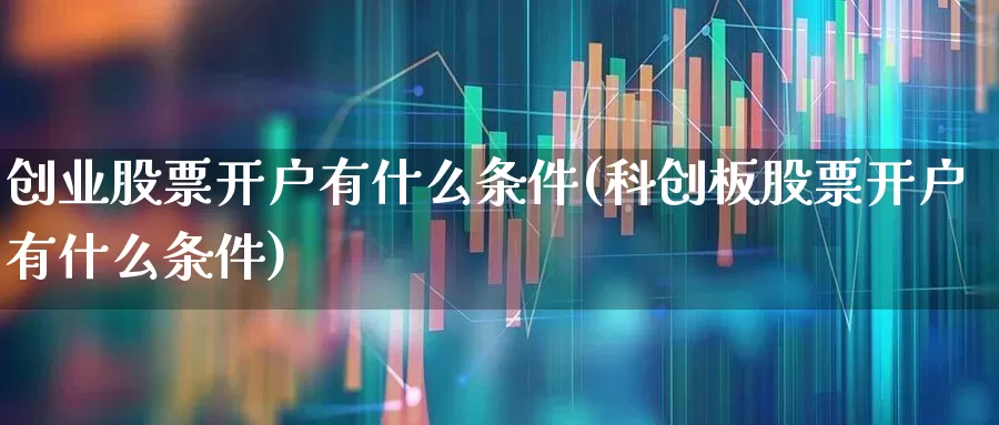 创业股票开户有什么条件(科创板股票开户有什么条件)_https://www.hhem8.com_北交所_第1张